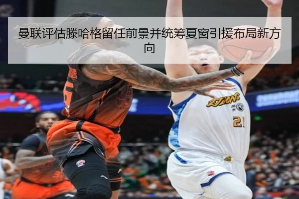 曼联评估滕哈格留任前景并统筹夏窗引援布局新方向