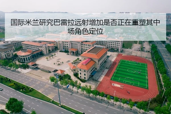 国际米兰研究巴雷拉远射增加是否正在重塑其中场角色定位