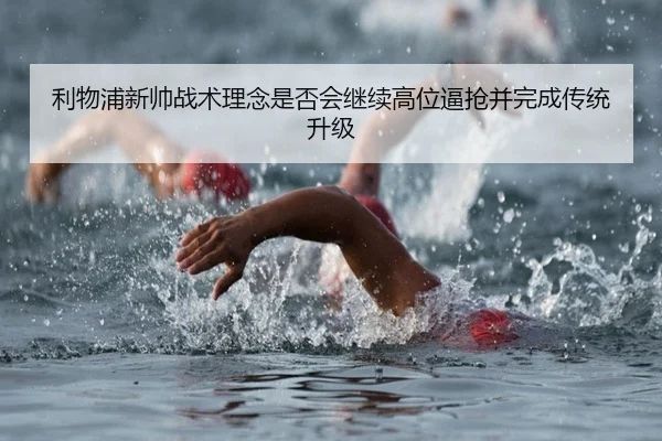 利物浦新帅战术理念是否会继续高位逼抢并完成传统升级