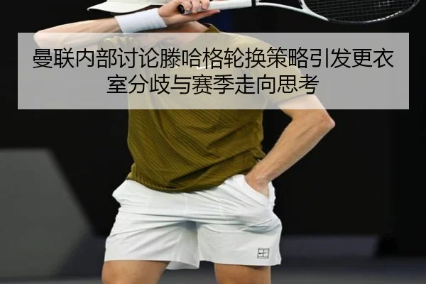 曼联内部讨论滕哈格轮换策略引发更衣室分歧与赛季走向思考