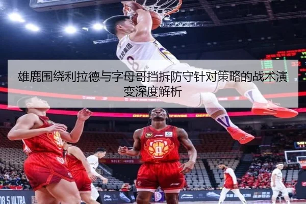 雄鹿围绕利拉德与字母哥挡拆防守针对策略的战术演变深度解析